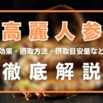 高麗人参とは?効果・摂取方法・摂取目安量・注意点などを徹底解説
